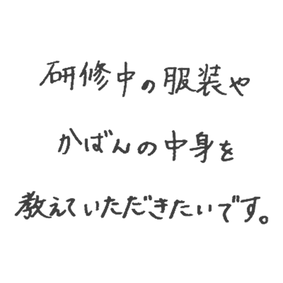 研修中の服装やかばんの中身を教えていただきたいです。